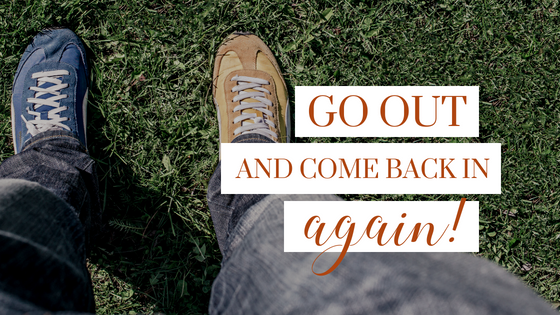 GO OUT AND COME BACK IN AGAIN!